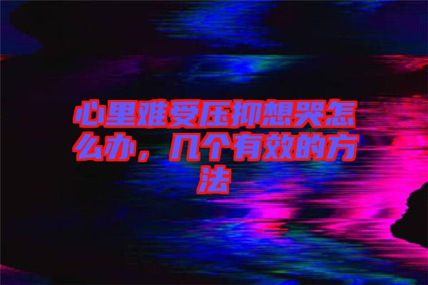 心里難受壓抑想哭怎么辦，幾個有效的方法