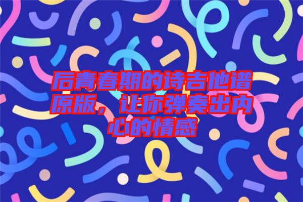 后青春期的詩吉他譜原版,讓你彈奏出內(nèi)心的情感