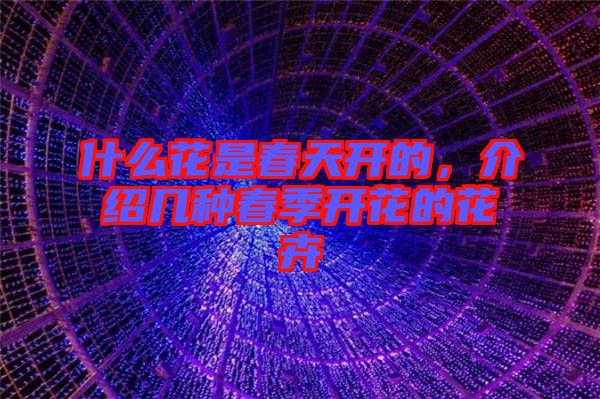 什么花是春天開的,介紹幾種春季開花的花卉