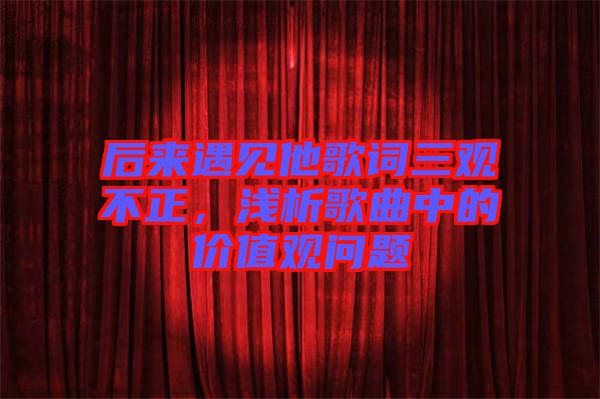 后來遇見他歌詞三觀不正，淺析歌曲中的價值觀問題