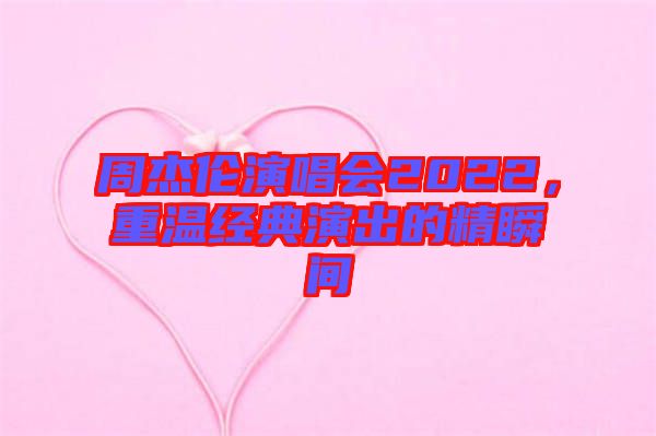 周杰倫演唱會2022,重溫經(jīng)典演出的精瞬間