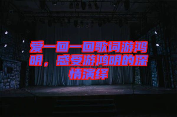 愛一回一回歌詞游鴻明,感受游鴻明的深情演繹