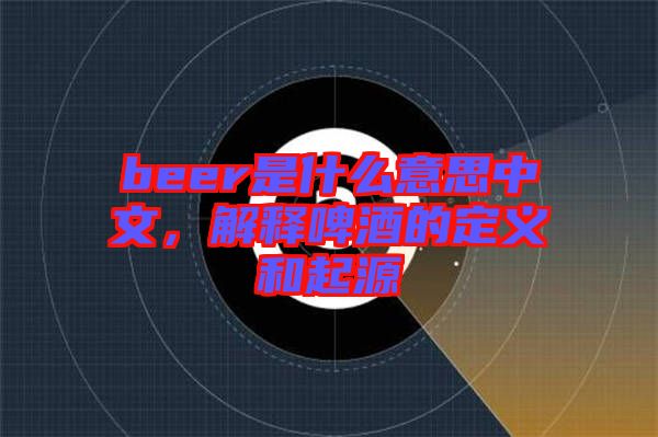 beer是什么意思中文,解釋啤酒的定義和起源