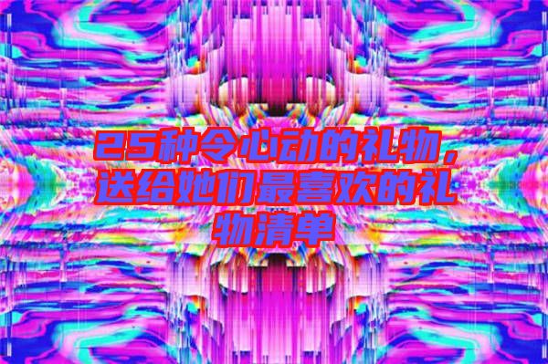 25種令心動的禮物,送給她們最喜歡的禮物清單