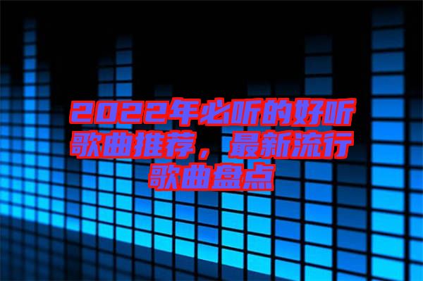 2022年必聽的好聽歌曲推薦,最新流行歌曲盤點