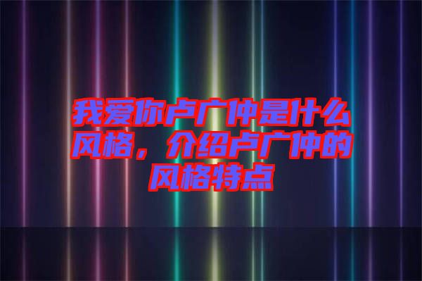 我愛(ài)你盧廣仲是什么風(fēng)格,介紹盧廣仲的風(fēng)格特點(diǎn)
