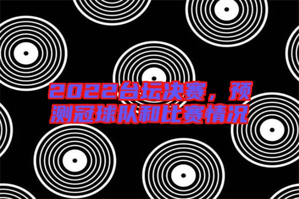 2022臺壇決賽,預測冠球隊和比賽情況