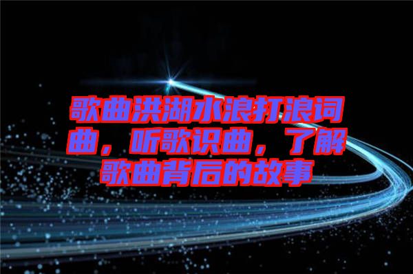 歌曲洪湖水浪打浪詞曲,聽(tīng)歌識(shí)曲,了解歌曲背后的故事