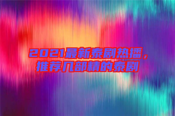 2021最新泰劇熱播,推薦幾部精的泰劇