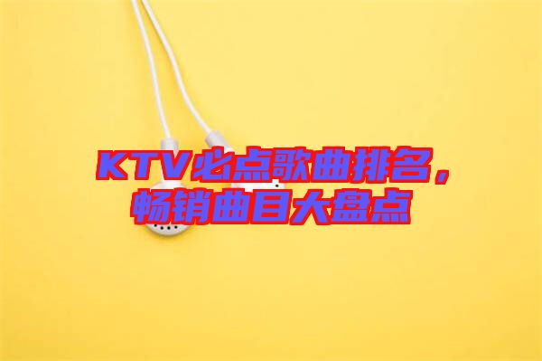 KTV必點歌曲排名，暢銷曲目大盤點