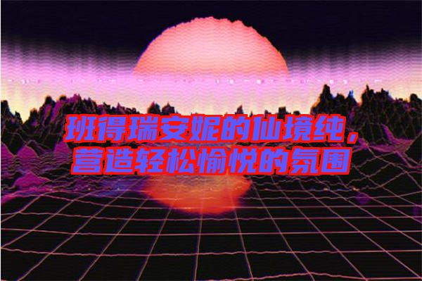 班得瑞安妮的仙境純,營造輕松愉悅的氛圍