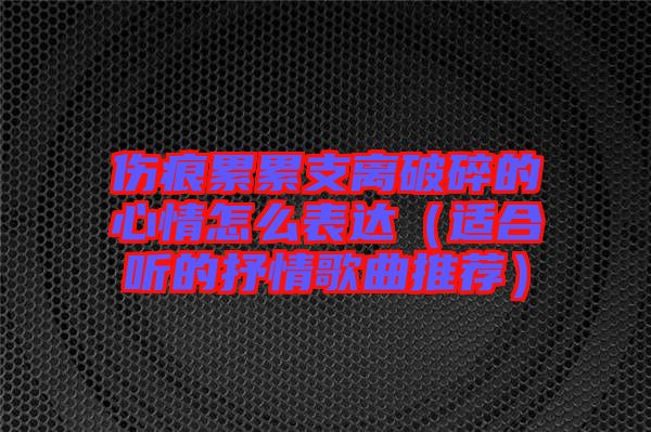 傷痕累累支離破碎的心情怎么表達(適合聽的抒情歌曲推薦)