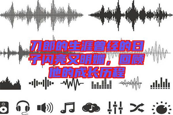 刀郎的生涯曾經(jīng)的日子閃亮又明媚,回顧他的成長歷程