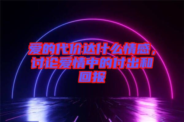 愛的代價達什么情感,討論愛情中的付出和回報