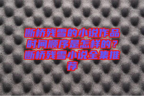 斷橋殘雪的小說作品時間順序是怎樣的?斷橋殘雪小說全集推薦