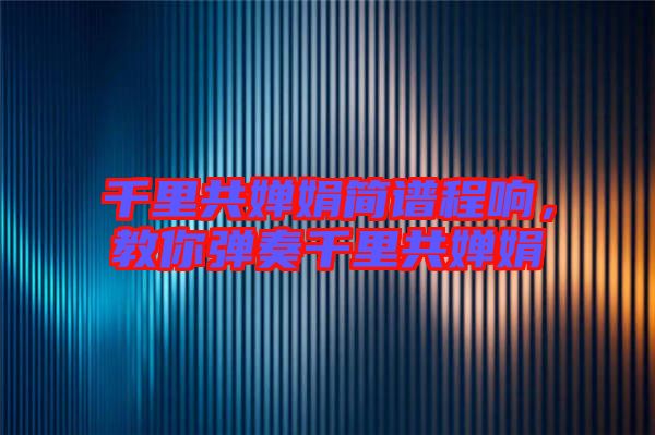 千里共嬋娟簡譜程響，教你彈奏千里共嬋娟