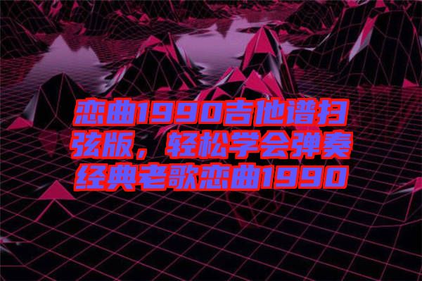 戀曲1990吉他譜掃弦版,輕松學會彈奏經(jīng)典老歌戀曲1990