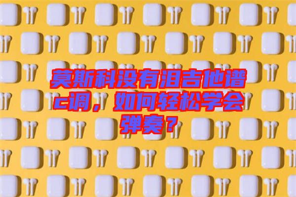 莫斯科沒有淚吉他譜c調，如何輕松學會彈奏？