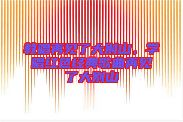 教唱再見了大別山,學(xué)唱紅色經(jīng)典歌曲再見了大別山
