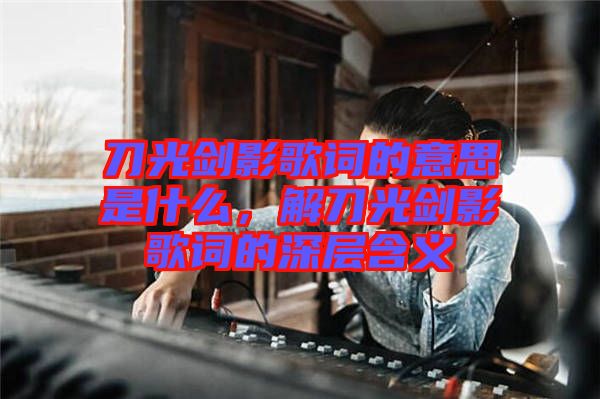 刀光劍影歌詞的意思是什么,解刀光劍影歌詞的深層含義