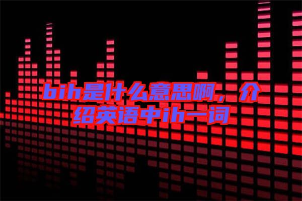bih是什么意思啊,介紹英語中ih一詞