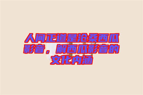 人間正道是滄桑西瓜影音,解西瓜影音的文化內(nèi)涵