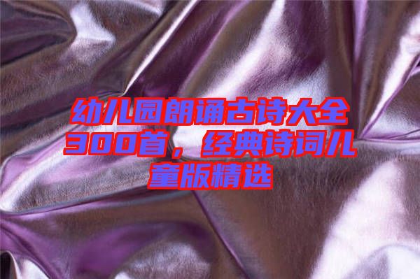 幼兒園朗誦古詩大全300首，經典詩詞兒童版精選