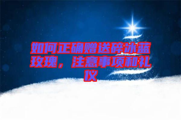 如何正確贈送碎冰藍玫瑰,注意事項和禮儀