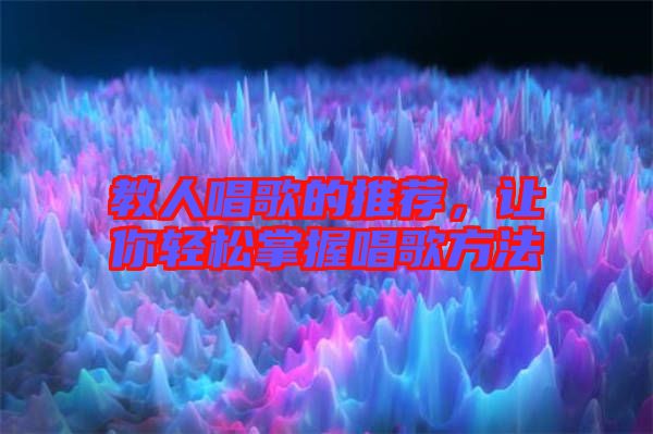 教人唱歌的推薦，讓你輕松掌握唱歌方法