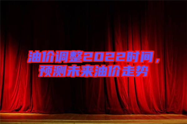 油價調整2022時間,預測未來油價走勢