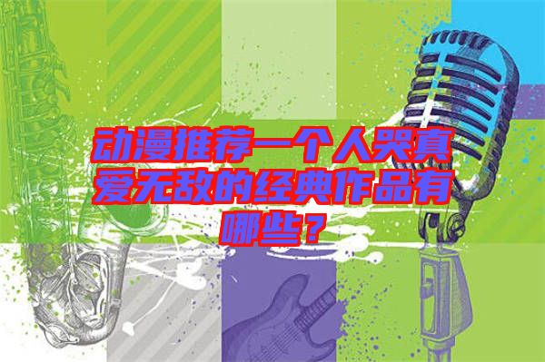 動漫推薦一個人哭真愛無敵的經(jīng)典作品有哪些?