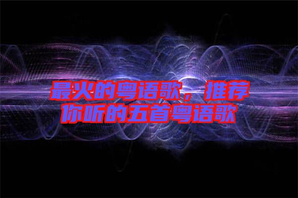 最火的粵語歌,推薦你聽的五首粵語歌