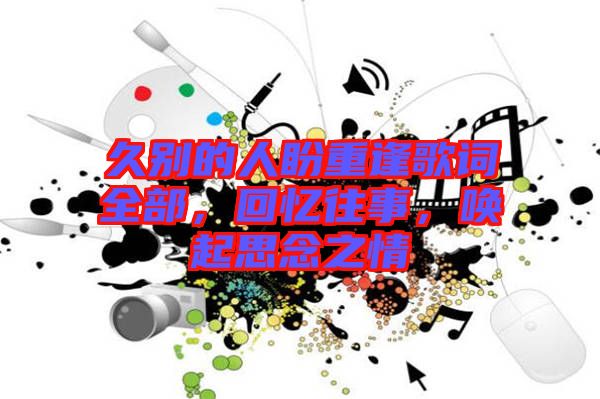 久別的人盼重逢歌詞全部,回憶往事,喚起思念之情