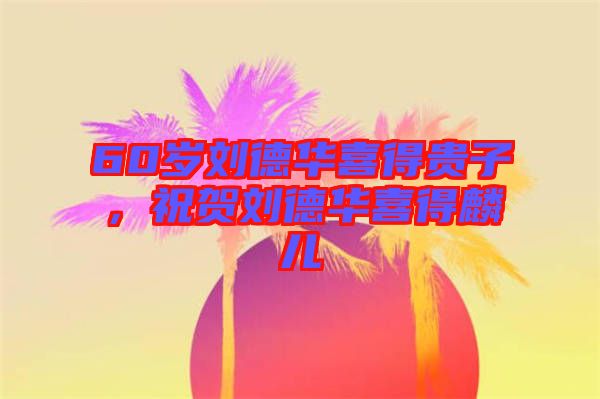 60歲劉德華喜得貴子,祝賀劉德華喜得麟兒