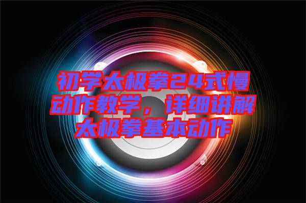 初學太極拳24式慢動作教學,詳細講解太極拳基本動作