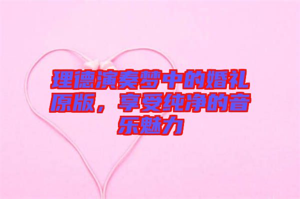 理德演奏夢中的婚禮原版，享受純凈的音樂魅力