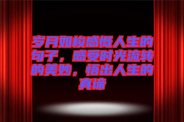 歲月如梭感慨人生的句子,感受時(shí)光流轉(zhuǎn)的美妙,悟出人生的真諦