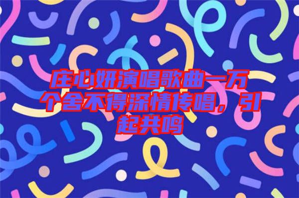 莊心妍演唱歌曲一萬個舍不得深情傳唱,引起共鳴
