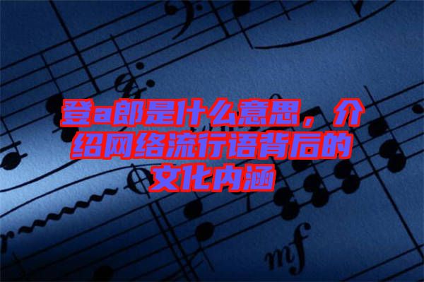登a郎是什么意思,介紹網(wǎng)絡(luò)流行語(yǔ)背后的文化內(nèi)涵
