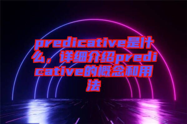 predicative是什么,詳細介紹predicative的概念和用法