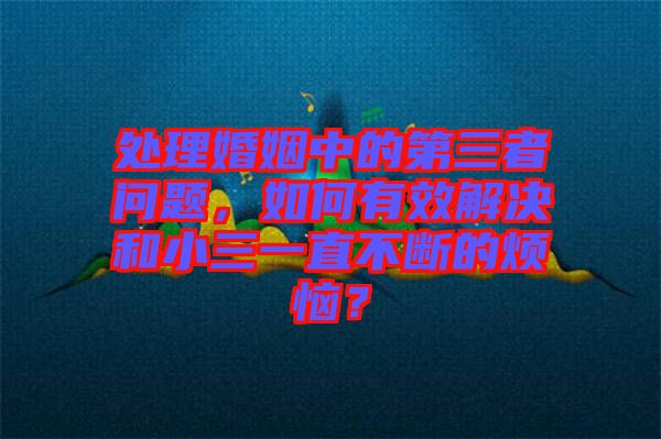 處理婚姻中的第三者問題，如何有效解決和小三一直不斷的煩惱？