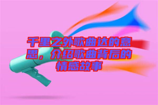 千里之外歌曲達的意思,介紹歌曲背后的情感故事