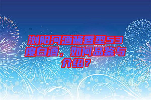 瀏陽(yáng)河酒醬香型53度白酒，如何品鑒與介紹？