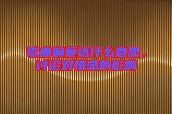 歌曲偏愛達什么意思，討論對情感的影響