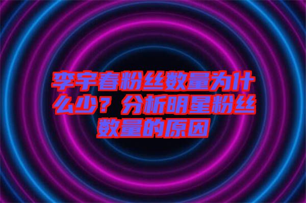 李宇春粉絲數量為什么少?分析明星粉絲數量的原因