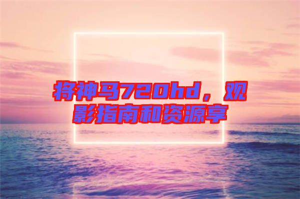 將神馬720hd,觀影指南和資源享