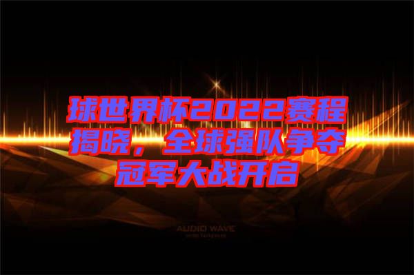 球世界杯2022賽程揭曉,全球強隊爭奪冠軍大戰(zhàn)開啟