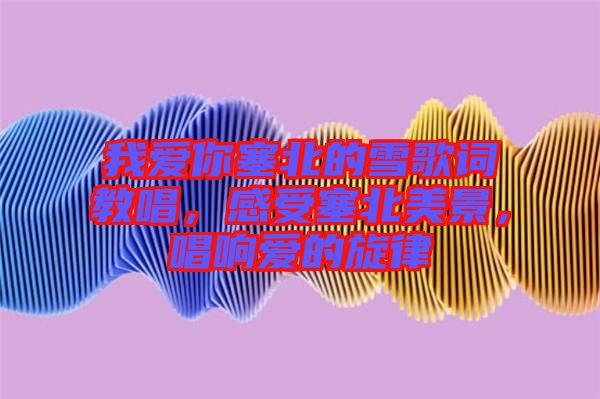 我愛你塞北的雪歌詞教唱，感受塞北美景，唱響愛的旋律