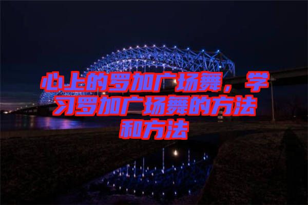 心上的羅加廣場舞,學習羅加廣場舞的方法和方法