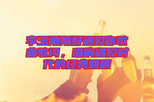 李玉剛剛好遇見你歌曲歌詞，唱響遇見時代的經典回顧